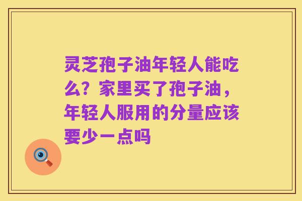 灵芝孢子油年轻人能吃么？家里买了孢子油，年轻人服用的分量应该要少一点吗