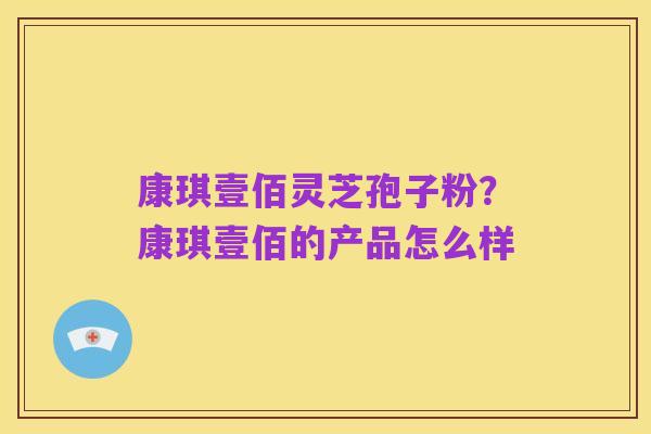 康琪壹佰灵芝孢子粉？康琪壹佰的产品怎么样