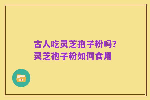 古人吃灵芝孢子粉吗?灵芝孢子粉如何食用