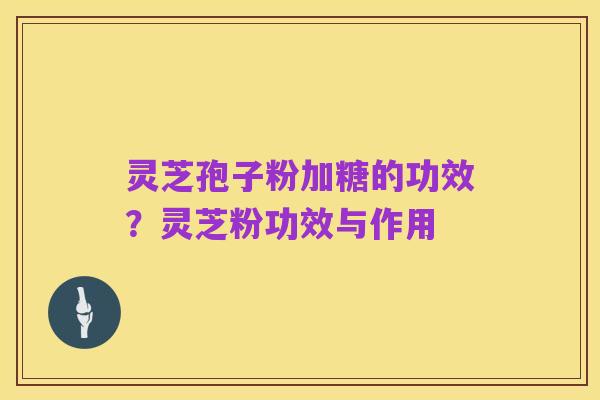 灵芝孢子粉加糖的功效?灵芝粉功效与作用