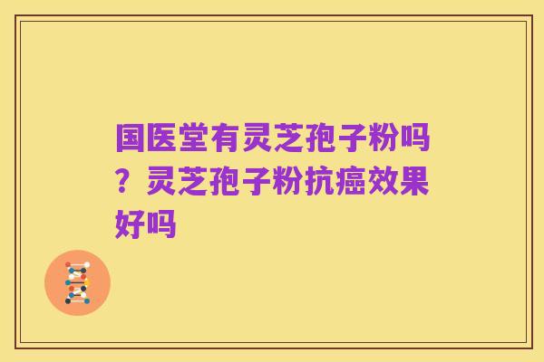 国医堂有灵芝孢子粉吗?灵芝孢子粉抗癌效果好吗