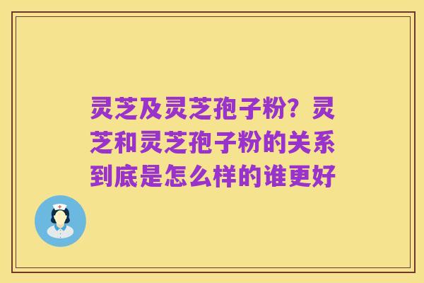 灵芝及灵芝孢子粉？灵芝和灵芝孢子粉的关系到底是怎么样的谁更好