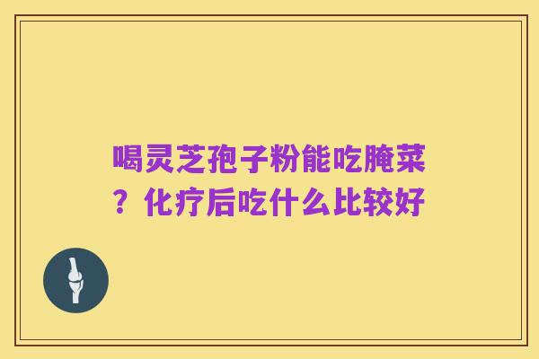 喝灵芝孢子粉能吃腌菜?化疗后吃什么比较好