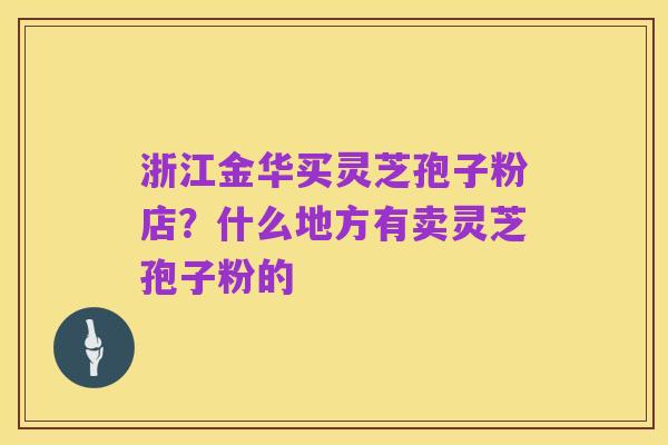 浙江金华买灵芝孢子粉店?什么地方有卖灵芝孢子粉的