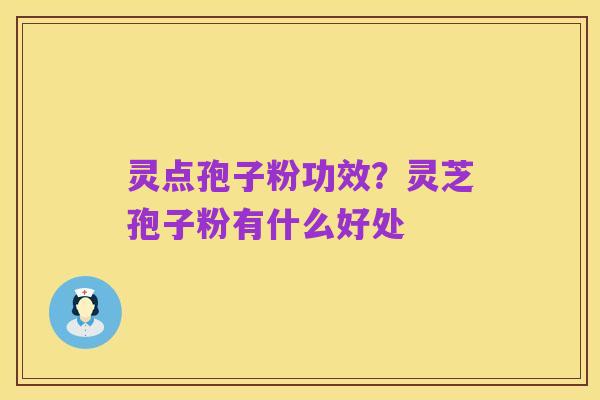 灵点孢子粉功效?灵芝孢子粉有什么好处