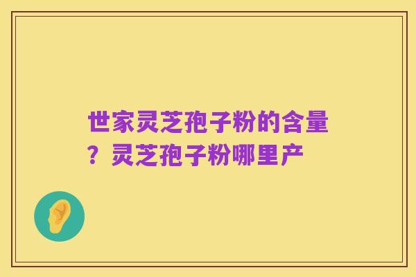 世家灵芝孢子粉的含量？灵芝孢子粉哪里产