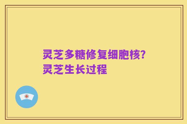 灵芝多糖修复细胞核？灵芝生长过程