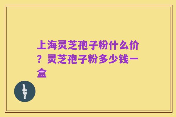 上海灵芝孢子粉什么价?灵芝孢子粉多少钱一盒