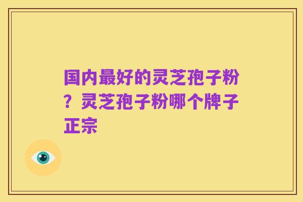 国内最好的灵芝孢子粉？灵芝孢子粉哪个牌子正宗