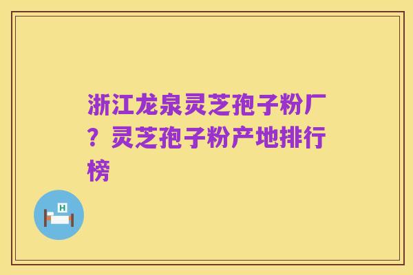 浙江龙泉灵芝孢子粉厂？灵芝孢子粉产地排行榜