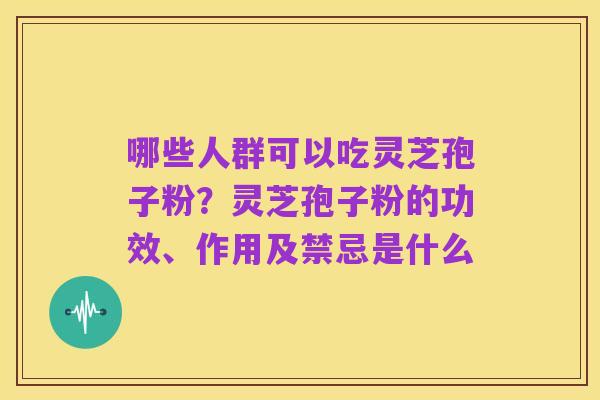 哪些人群可以吃灵芝孢子粉？灵芝孢子粉的功效、作用及禁忌是什么
