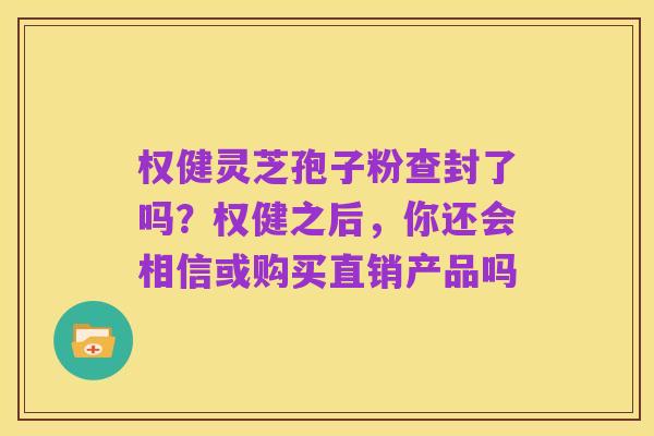 权健灵芝孢子粉查封了吗?权健之后,你还会相信或购买直销产品吗