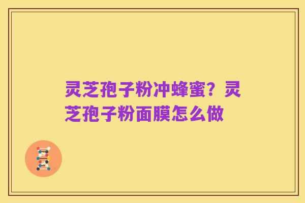 灵芝孢子粉冲蜂蜜?灵芝孢子粉面膜怎么做