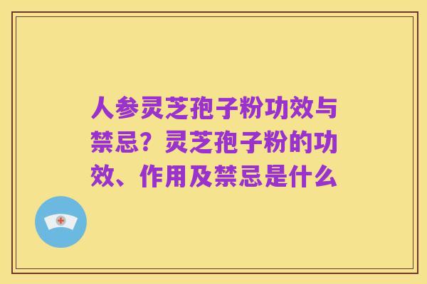 人参灵芝孢子粉功效与禁忌?灵芝孢子粉的功效、作用及禁忌是什么