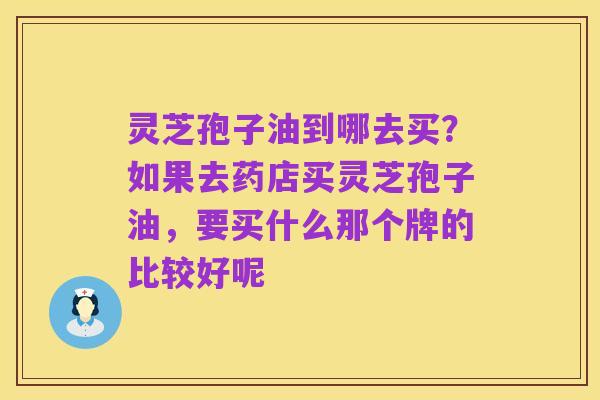 灵芝孢子油到哪去买?如果去药店买灵芝孢子油,要买什么那个牌的比较好呢