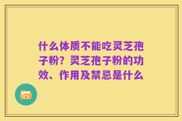 什么体质不能吃灵芝孢子粉？灵芝孢子粉的功效、作用及禁忌是什么
