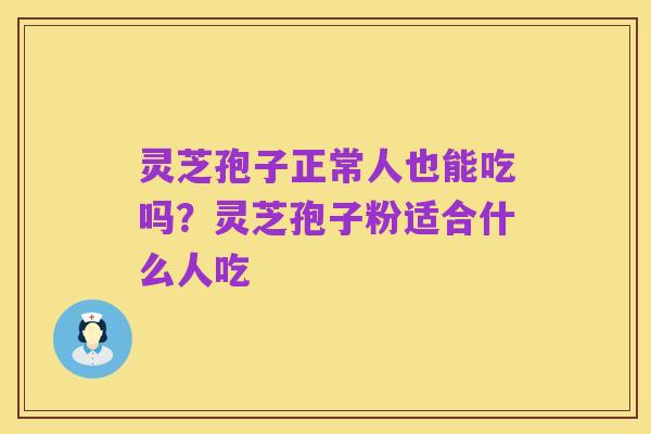 灵芝孢子正常人也能吃吗？灵芝孢子粉适合什么人吃