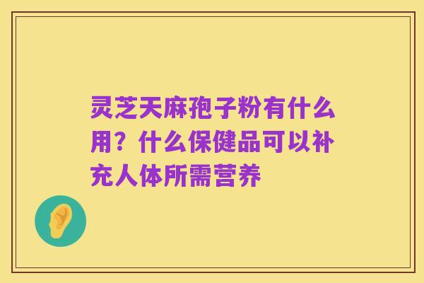 灵芝天麻孢子粉有什么用？什么保健品可以补充人体所需营养