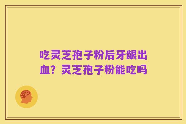 吃灵芝孢子粉后牙龈出血？灵芝孢子粉能吃吗