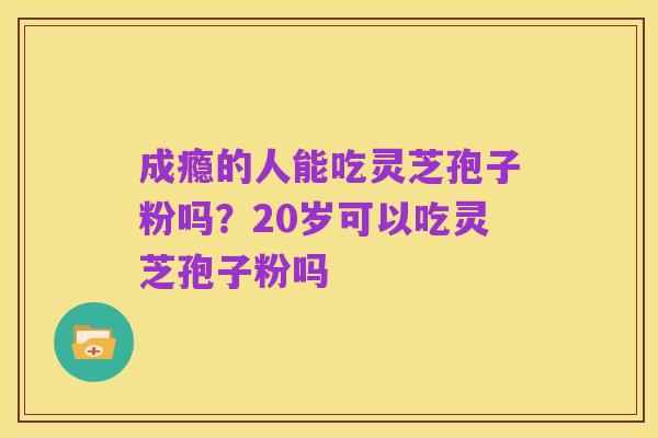 成瘾的人能吃灵芝孢子粉吗？20岁可以吃灵芝孢子粉吗
