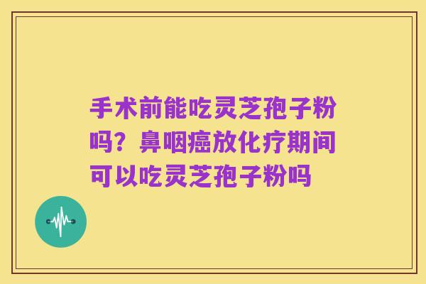 手术前能吃灵芝孢子粉吗?鼻咽癌放化疗期间可以吃灵芝孢子粉吗
