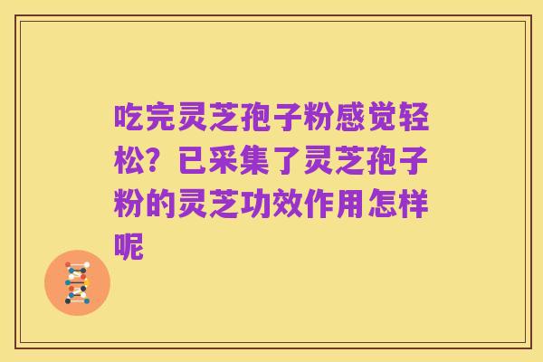 吃完灵芝孢子粉感觉轻松?已采集了灵芝孢子粉的灵芝功效作用怎样呢