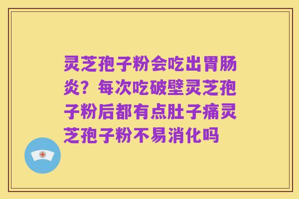 灵芝孢子粉会吃出胃肠炎?每次吃破壁灵芝孢子粉后都有点肚子痛灵芝孢子粉不易消化吗