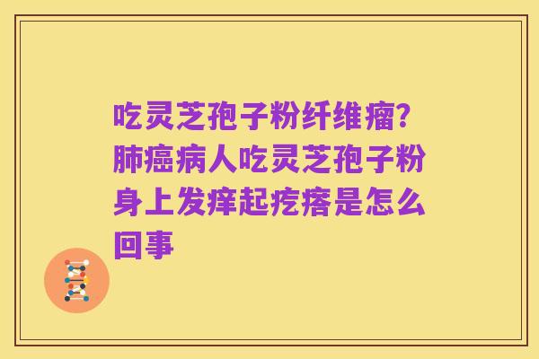 吃灵芝孢子粉纤维瘤?肺癌病人吃灵芝孢子粉身上发痒起疙瘩是怎么回事