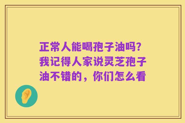 正常人能喝孢子油吗?我记得人家说灵芝孢子油不错的,你们怎么看
