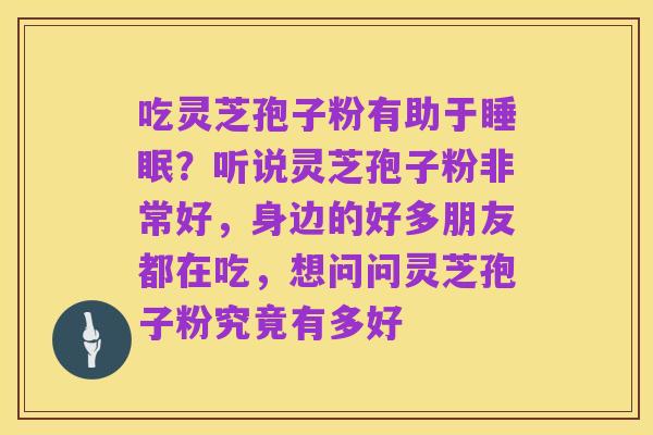 吃灵芝孢子粉有助于睡眠?听说灵芝孢子粉非常好,身边的好多朋友都在吃,想问问灵芝孢子粉究竟有多好