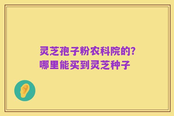 灵芝孢子粉农科院的？哪里能买到灵芝种子