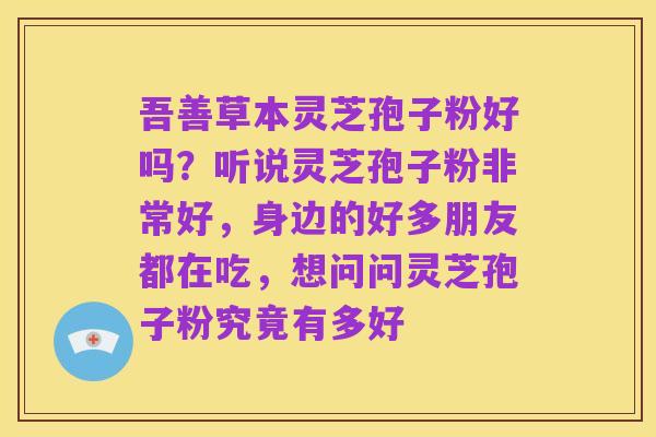 吾善草本灵芝孢子粉好吗？听说灵芝孢子粉非常好，身边的好多朋友都在吃，想问问灵芝孢子粉究竟有多好