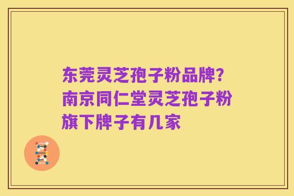 东莞灵芝孢子粉品牌?南京同仁堂灵芝孢子粉旗下牌子有几家