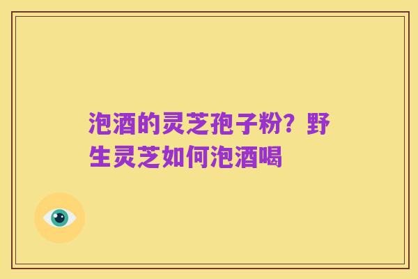 泡酒的灵芝孢子粉？野生灵芝如何泡酒喝