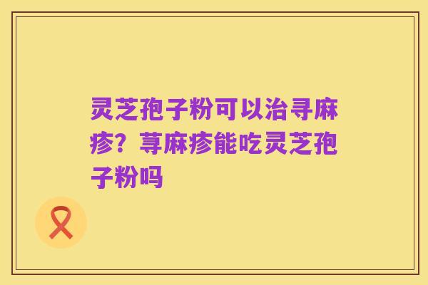 灵芝孢子粉可以治寻麻疹?荨麻疹能吃灵芝孢子粉吗
