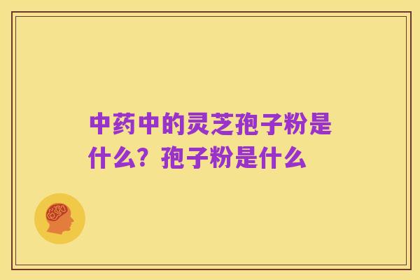 中药中的灵芝孢子粉是什么？孢子粉是什么