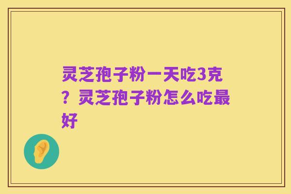 灵芝孢子粉一天吃3克?灵芝孢子粉怎么吃最好