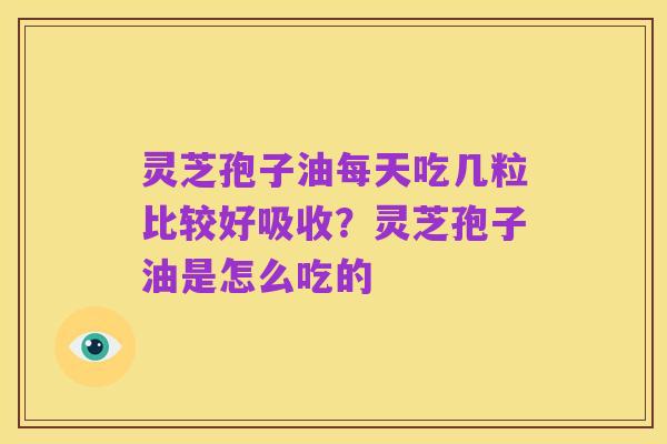 灵芝孢子油每天吃几粒比较好吸收?灵芝孢子油是怎么吃的