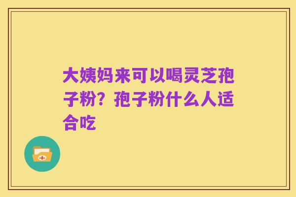大姨妈来可以喝灵芝孢子粉？孢子粉什么人适合吃