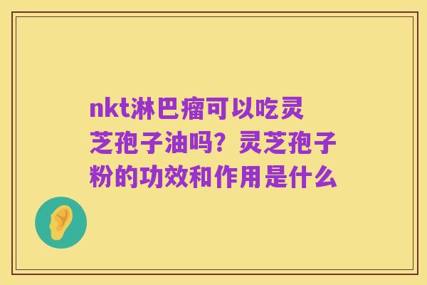 nkt淋巴瘤可以吃灵芝孢子油吗?灵芝孢子粉的功效和作用是什么