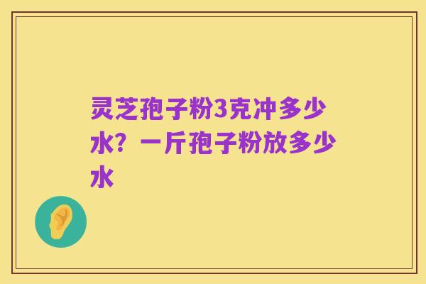 灵芝孢子粉3克冲多少水?一斤孢子粉放多少水