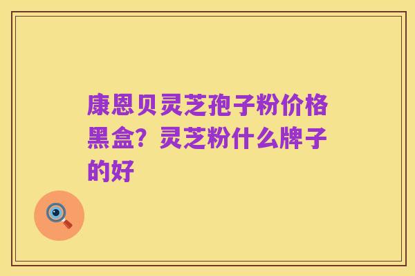 康恩贝灵芝孢子粉价格黑盒?灵芝粉什么牌子的好