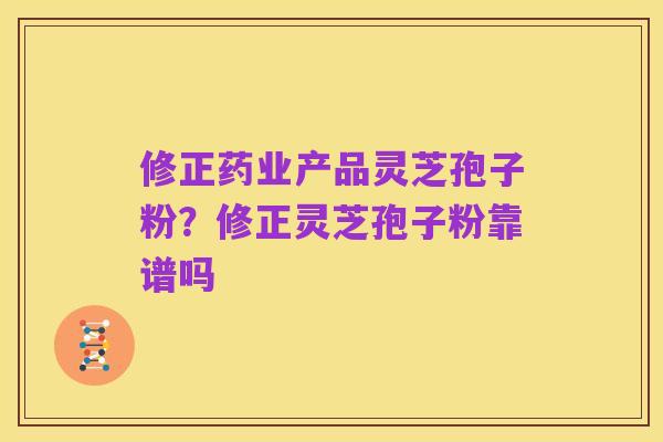 修正药业产品灵芝孢子粉?修正灵芝孢子粉靠谱吗