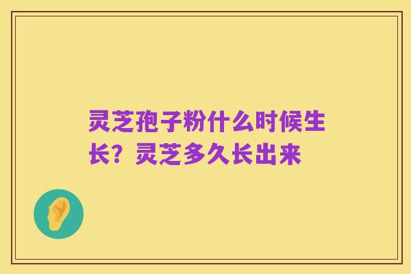 灵芝孢子粉什么时候生长?灵芝多久长出来