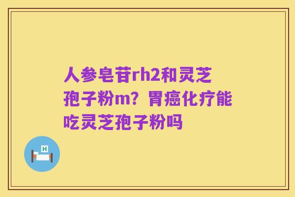人参皂苷rh2和灵芝孢子粉m?胃癌化疗能吃灵芝孢子粉吗