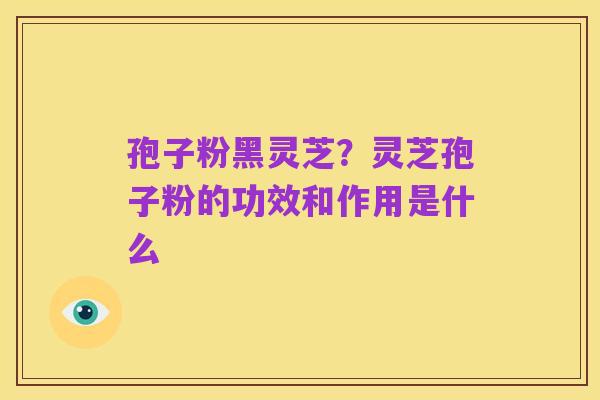 孢子粉黑灵芝？灵芝孢子粉的功效和作用是什么