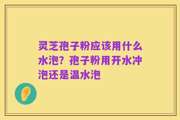 灵芝孢子粉应该用什么水泡?孢子粉用开水冲泡还是温水泡