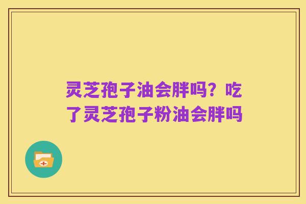 灵芝孢子油会胖吗?吃了灵芝孢子粉油会胖吗