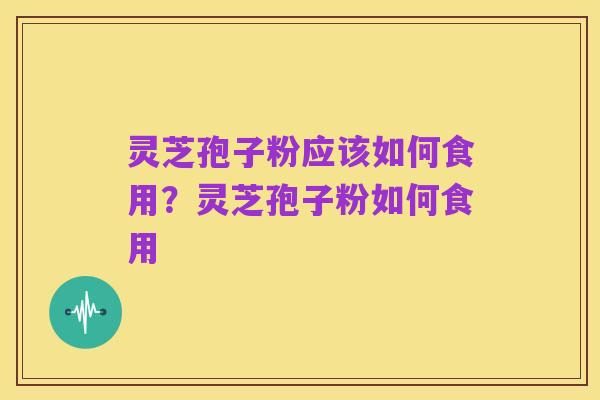 灵芝孢子粉应该如何食用？灵芝孢子粉如何食用