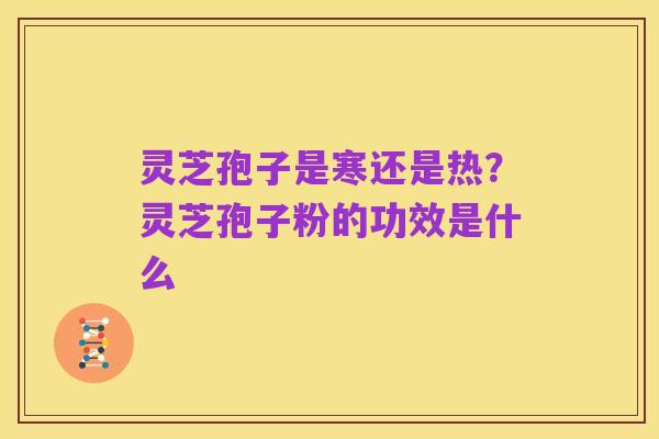 灵芝孢子是寒还是热？灵芝孢子粉的功效是什么